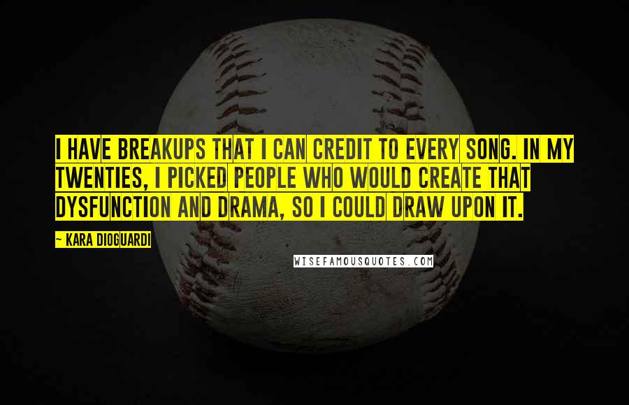 Kara DioGuardi quotes: I have breakups that I can credit to every song. In my twenties, I picked people who would create that dysfunction and drama, so I could draw upon it. Kara DioGuardi quotes: I have breakups that I can credit to every song. In my twenties, I picked people who would create that dysfunction and drama, so I could draw upon it.