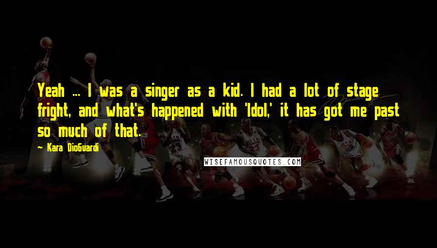 Kara DioGuardi quotes: Yeah ... I was a singer as a kid. I had a lot of stage fright, and what's happened with 'Idol,' it has got me past so much of that.