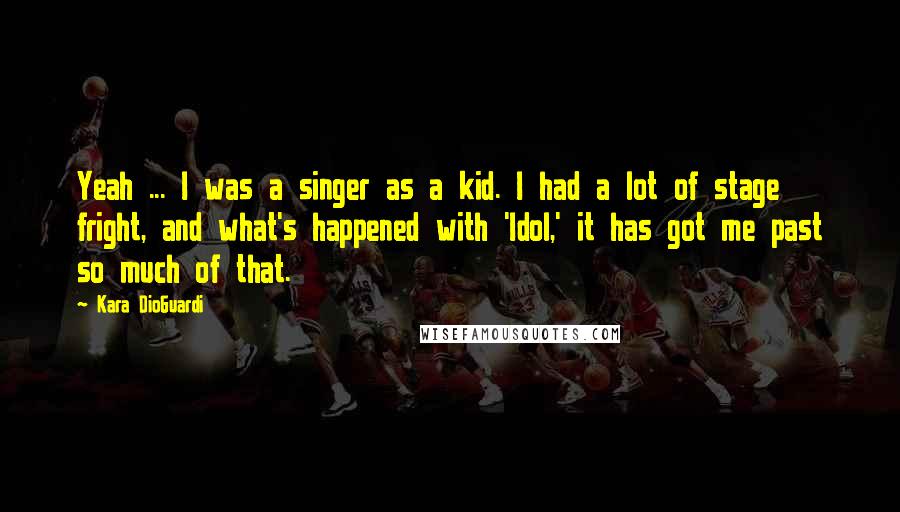 Kara DioGuardi quotes: Yeah ... I was a singer as a kid. I had a lot of stage fright, and what's happened with 'Idol,' it has got me past so much of that. Kara DioGuardi quotes: Yeah ... I was a singer as a kid. I had a lot of stage fright, and what's happened with 'Idol,' it has got me past so much of that.