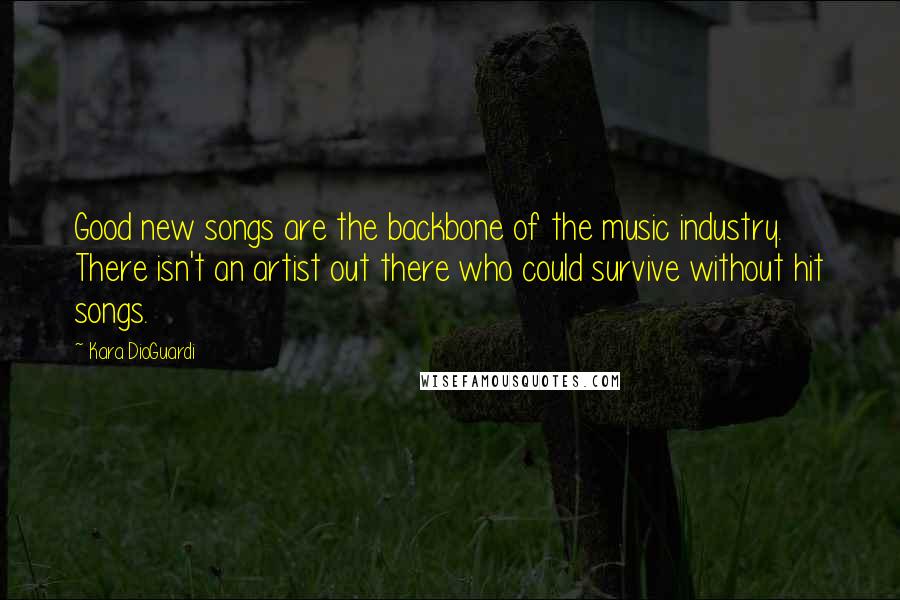 Kara DioGuardi quotes: Good new songs are the backbone of the music industry. There isn't an artist out there who could survive without hit songs.