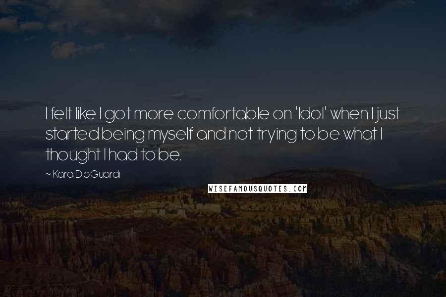 Kara DioGuardi quotes: I felt like I got more comfortable on 'Idol' when I just started being myself and not trying to be what I thought I had to be.