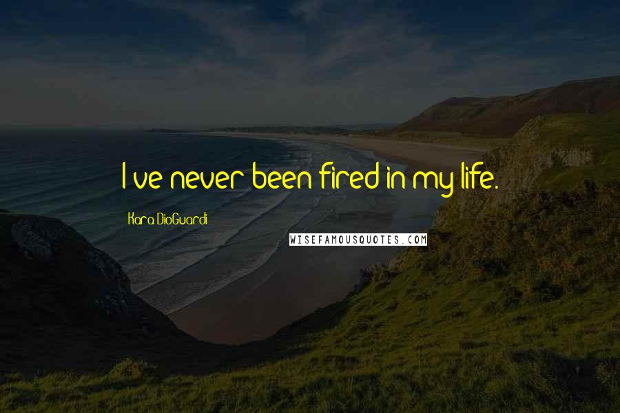 Kara DioGuardi quotes: I've never been fired in my life.