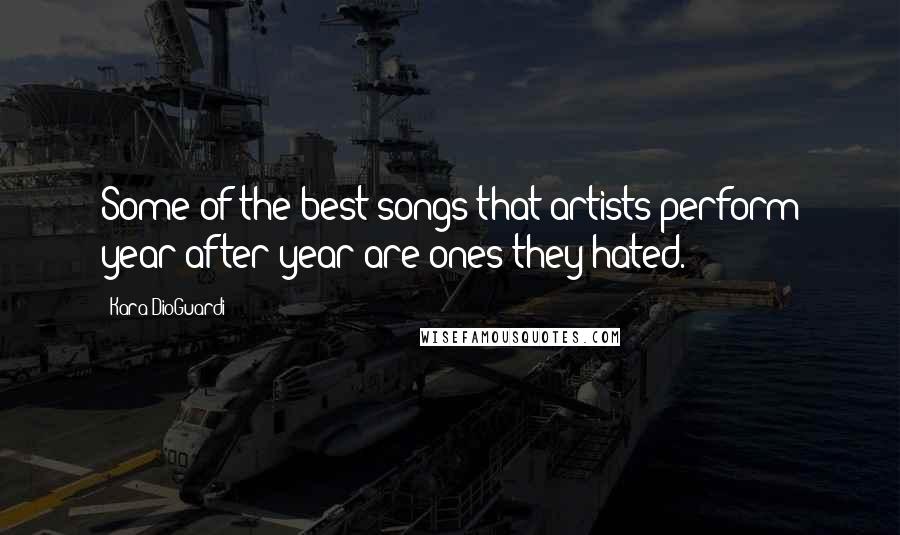 Kara DioGuardi quotes: Some of the best songs that artists perform year after year are ones they hated.