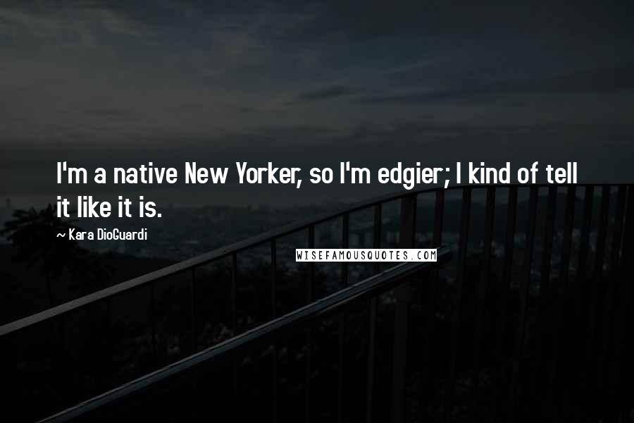 Kara DioGuardi quotes: I'm a native New Yorker, so I'm edgier; I kind of tell it like it is.