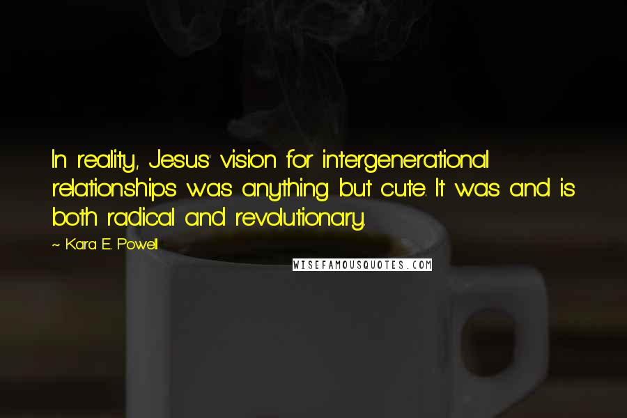 Kara E. Powell quotes: In reality, Jesus' vision for intergenerational relationships was anything but cute. It was and is both radical and revolutionary.