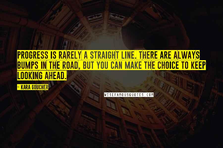 Kara Goucher quotes: Progress is rarely a straight line. There are always bumps in the road, but you can make the choice to keep looking ahead.