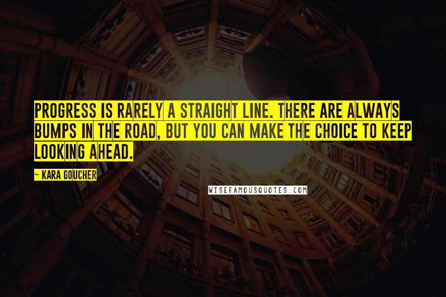 Kara Goucher quotes: Progress is rarely a straight line. There are always bumps in the road, but you can make the choice to keep looking ahead. Kara Goucher quotes: Progress is rarely a straight line. There are always bumps in the road, but you can make the choice to keep looking ahead.
