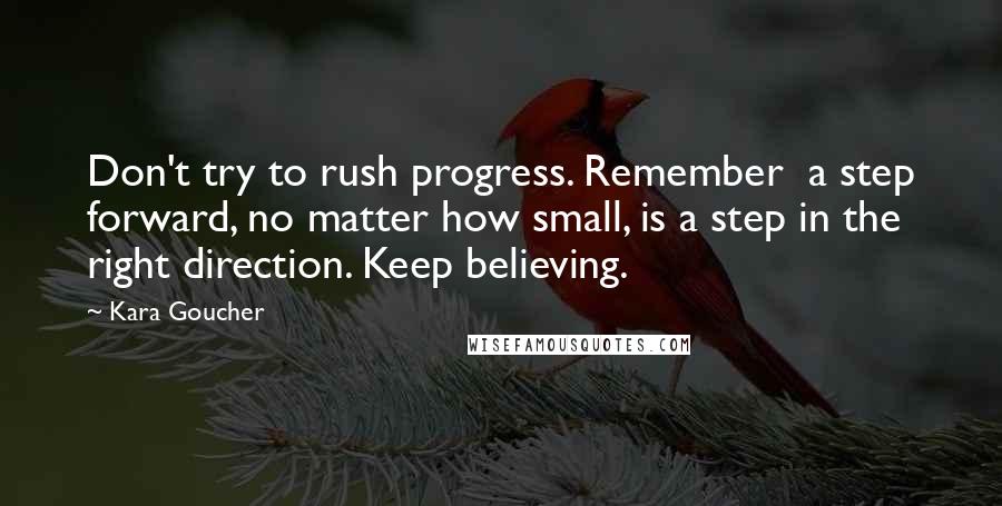 Kara Goucher quotes: Don't try to rush progress. Remember a step forward, no matter how small, is a step in the right direction. Keep believing.