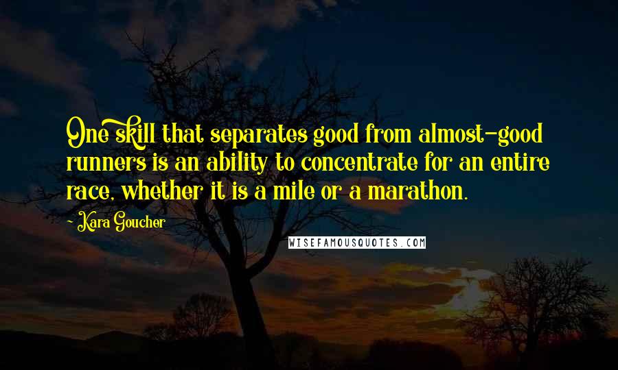 Kara Goucher quotes: One skill that separates good from almost-good runners is an ability to concentrate for an entire race, whether it is a mile or a marathon. Kara Goucher quotes: One skill that separates good from almost-good runners is an ability to concentrate for an entire race, whether it is a mile or a marathon.