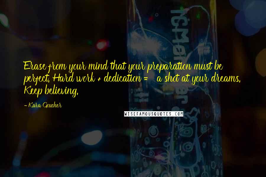 Kara Goucher quotes: Erase from your mind that your preparation must be perfect. Hard work + dedication = a shot at your dreams. Keep believing.