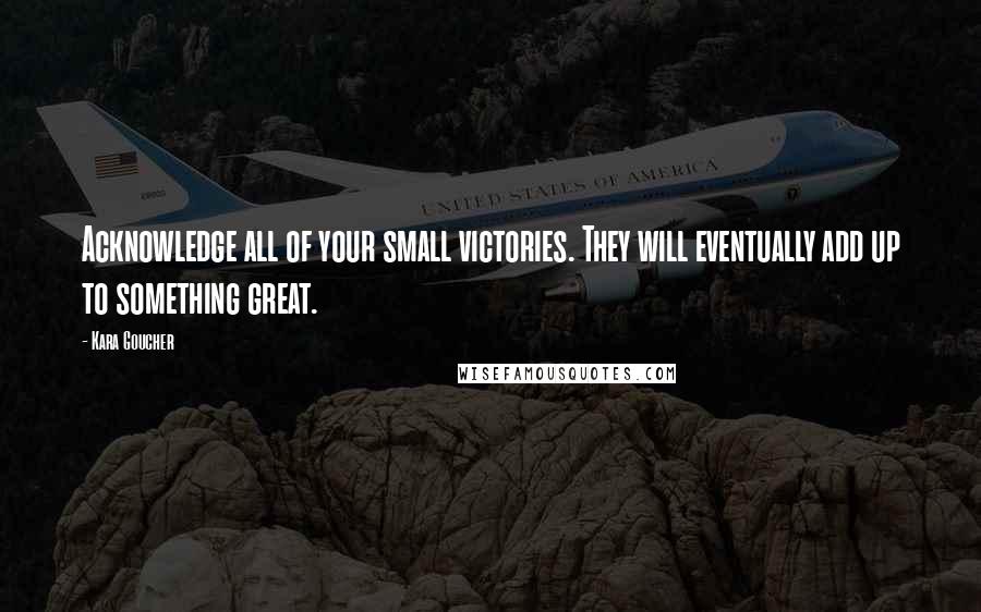 Kara Goucher quotes: Acknowledge all of your small victories. They will eventually add up to something great.