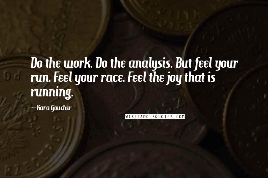 Kara Goucher quotes: Do the work. Do the analysis. But feel your run. Feel your race. Feel the joy that is running.