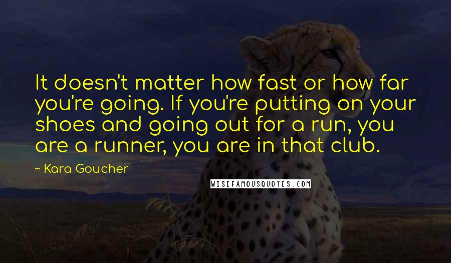 Kara Goucher quotes: It doesn't matter how fast or how far you're going. If you're putting on your shoes and going out for a run, you are a runner, you are in that