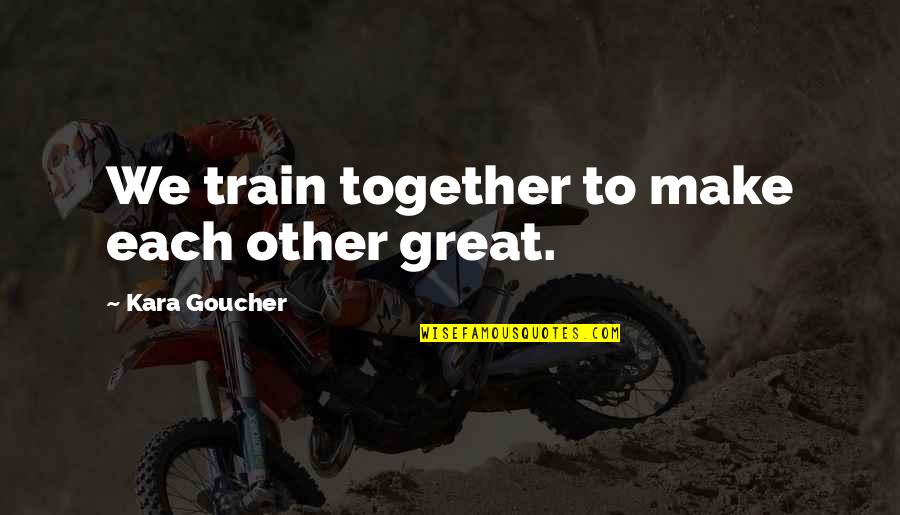 Kara Goucher Quotes By Kara Goucher: We train together to make each other great.