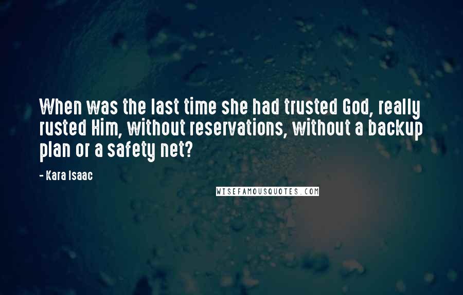 Kara Isaac quotes: When was the last time she had trusted God, really rusted Him, without reservations, without a backup plan or a safety net?