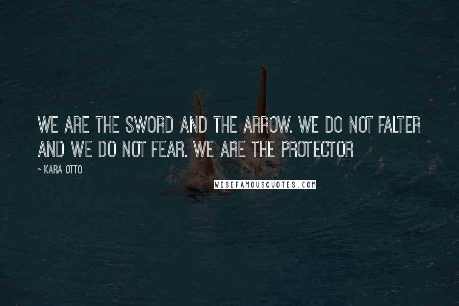 Kara Otto quotes: We are the sword and the arrow. We do not falter and we do not fear. We are the Protector