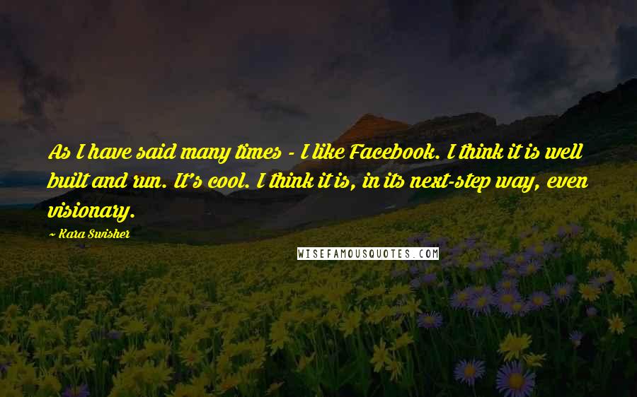 Kara Swisher quotes: As I have said many times - I like Facebook. I think it is well built and run. It's cool. I think it is, in its next-step way, even visionary. Kara Swisher quotes: As I have said many times - I like Facebook. I think it is well built and run. It's cool. I think it is, in its next-step way, even visionary.
