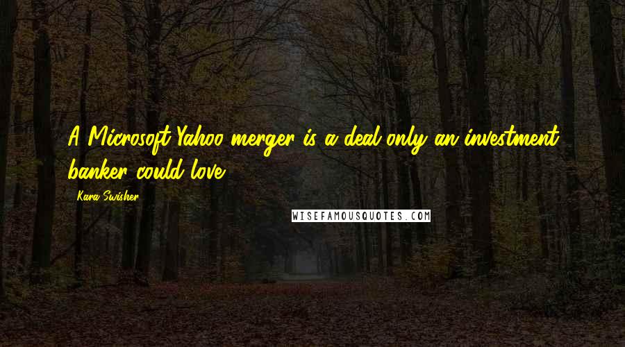 Kara Swisher quotes: A Microsoft-Yahoo merger is a deal only an investment banker could love. Kara Swisher quotes: A Microsoft-Yahoo merger is a deal only an investment banker could love.