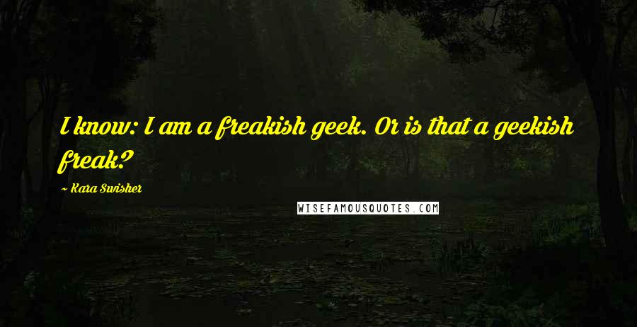 Kara Swisher quotes: I know: I am a freakish geek. Or is that a geekish freak?