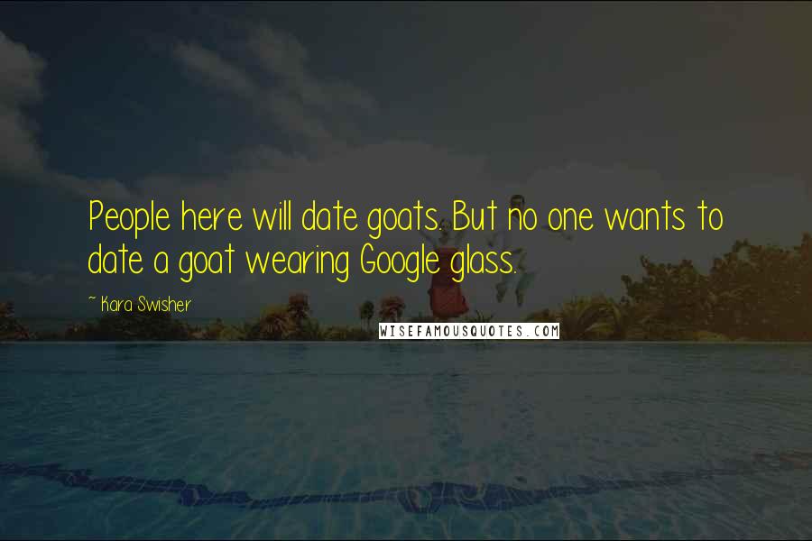 Kara Swisher quotes: People here will date goats. But no one wants to date a goat wearing Google glass.