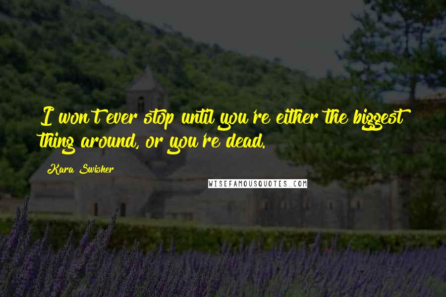 Kara Swisher quotes: I won't ever stop until you're either the biggest thing around, or you're dead.