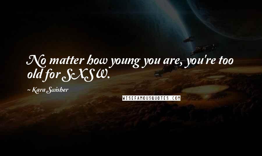 Kara Swisher quotes: No matter how young you are, you're too old for SXSW. Kara Swisher quotes: No matter how young you are, you're too old for SXSW.
