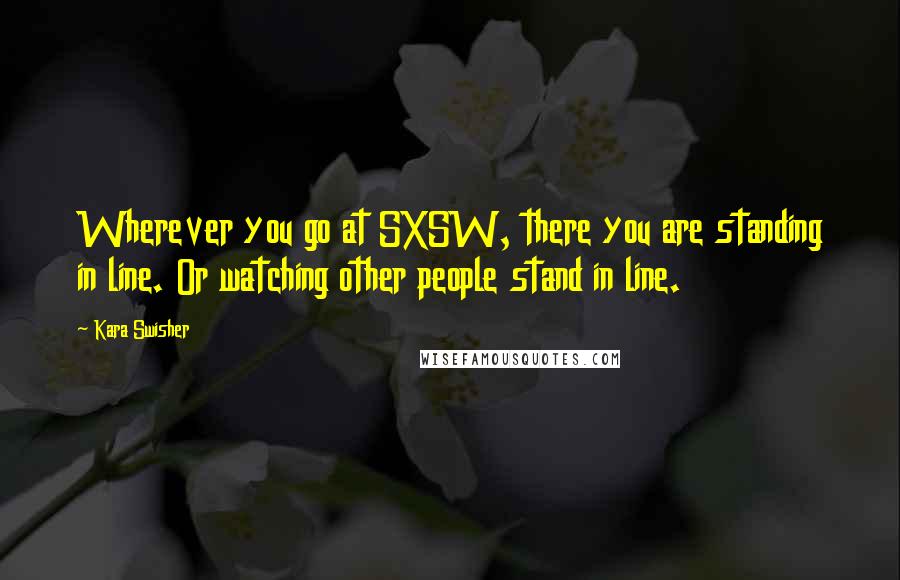 Kara Swisher quotes: Wherever you go at SXSW, there you are standing in line. Or watching other people stand in line.