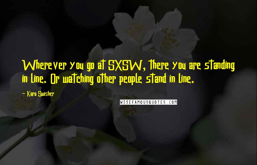Kara Swisher quotes: Wherever you go at SXSW, there you are standing in line. Or watching other people stand in line. Kara Swisher quotes: Wherever you go at SXSW, there you are standing in line. Or watching other people stand in line.