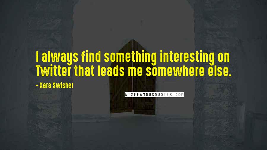 Kara Swisher quotes: I always find something interesting on Twitter that leads me somewhere else. Kara Swisher quotes: I always find something interesting on Twitter that leads me somewhere else.