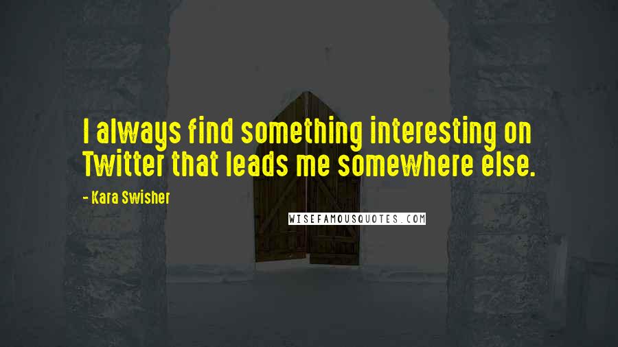 Kara Swisher quotes: I always find something interesting on Twitter that leads me somewhere else.