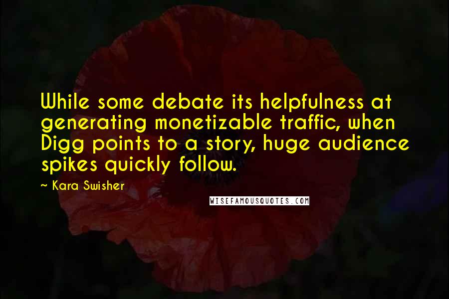 Kara Swisher quotes: While some debate its helpfulness at generating monetizable traffic, when Digg points to a story, huge audience spikes quickly follow.