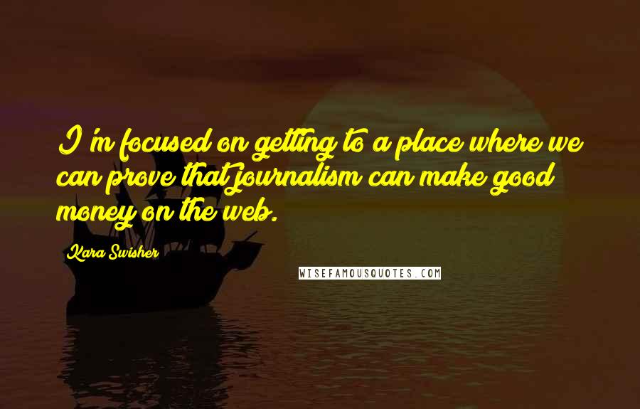 Kara Swisher quotes: I'm focused on getting to a place where we can prove that journalism can make good money on the web.