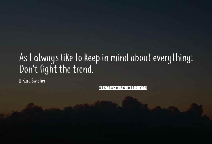 Kara Swisher quotes: As I always like to keep in mind about everything: Don't fight the trend. Kara Swisher quotes: As I always like to keep in mind about everything: Don't fight the trend.