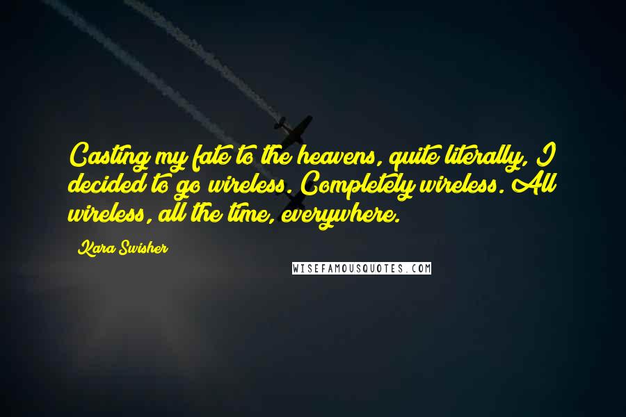 Kara Swisher quotes: Casting my fate to the heavens, quite literally, I decided to go wireless. Completely wireless. All wireless, all the time, everywhere.