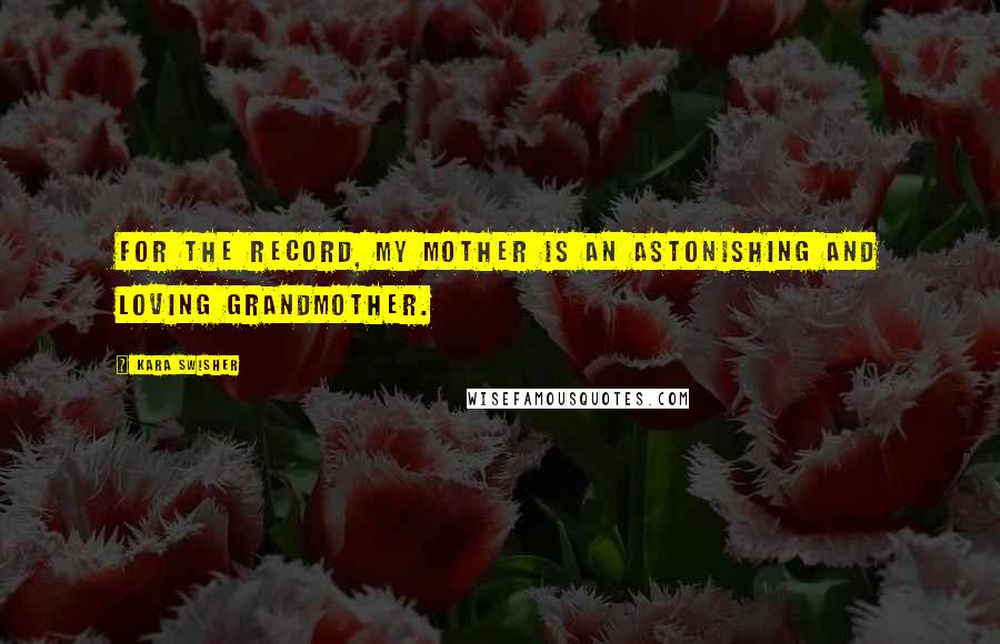 Kara Swisher quotes: For the record, my mother is an astonishing and loving grandmother. Kara Swisher quotes: For the record, my mother is an astonishing and loving grandmother.
