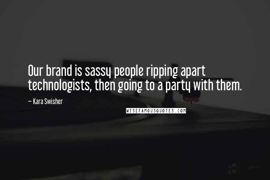 Kara Swisher quotes: Our brand is sassy people ripping apart technologists, then going to a party with them. Kara Swisher quotes: Our brand is sassy people ripping apart technologists, then going to a party with them.
