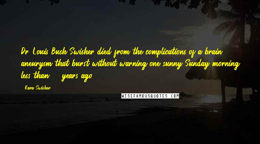 Kara Swisher quotes: Dr. Louis Bush Swisher died from the complications of a brain aneurysm that burst without warning one sunny Sunday morning less than 40 years ago. Kara Swisher quotes: Dr. Louis Bush Swisher died from the complications of a brain aneurysm that burst without warning one sunny Sunday morning less than 40 years ago.