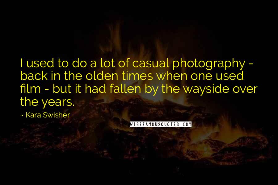 Kara Swisher quotes: I used to do a lot of casual photography - back in the olden times when one used film - but it had fallen by the wayside over the years.