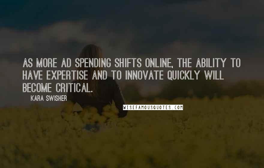 Kara Swisher quotes: As more ad spending shifts online, the ability to have expertise and to innovate quickly will become critical. Kara Swisher quotes: As more ad spending shifts online, the ability to have expertise and to innovate quickly will become critical.