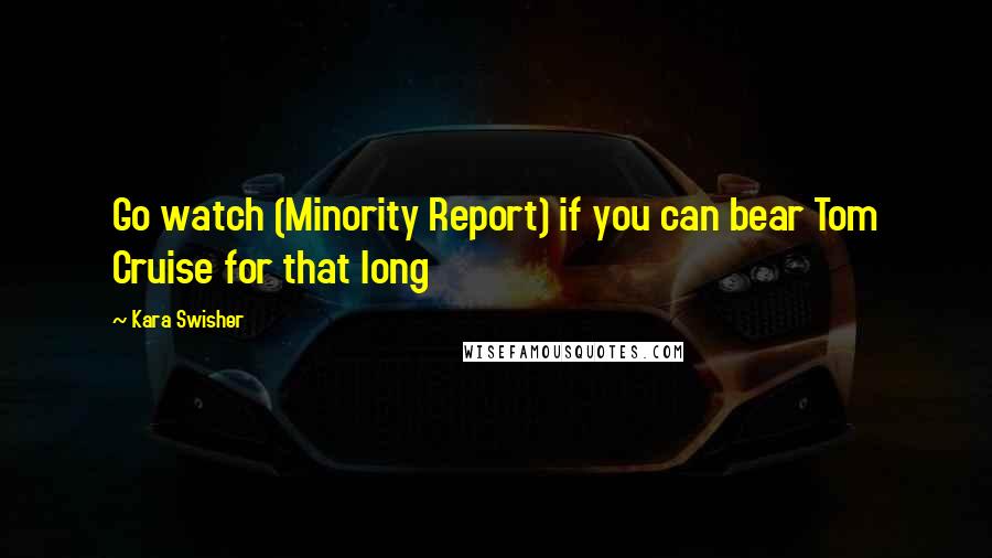 Kara Swisher quotes: Go watch (Minority Report) if you can bear Tom Cruise for that long Kara Swisher quotes: Go watch (Minority Report) if you can bear Tom Cruise for that long