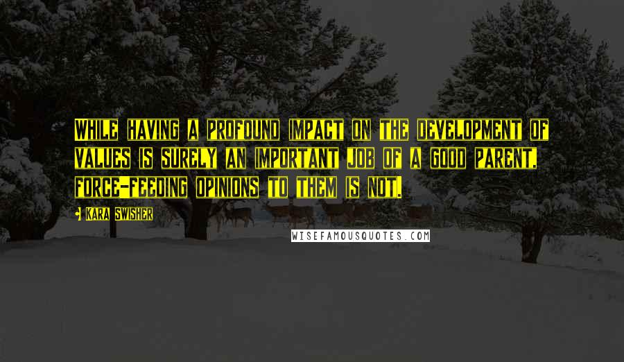 Kara Swisher quotes: While having a profound impact on the development of values is surely an important job of a good parent, force-feeding opinions to them is not.