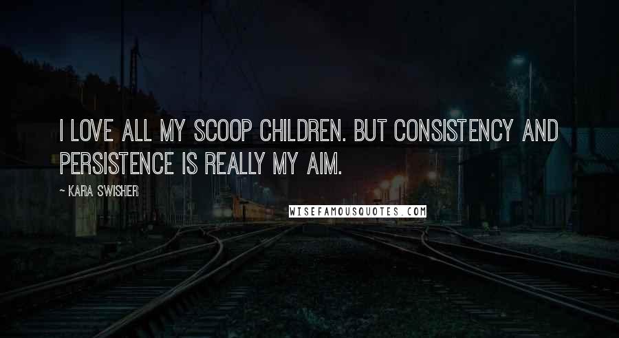 Kara Swisher quotes: I love all my scoop children. But consistency and persistence is really my aim.