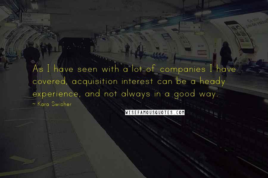 Kara Swisher quotes: As I have seen with a lot of companies I have covered, acquisition interest can be a heady experience, and not always in a good way.