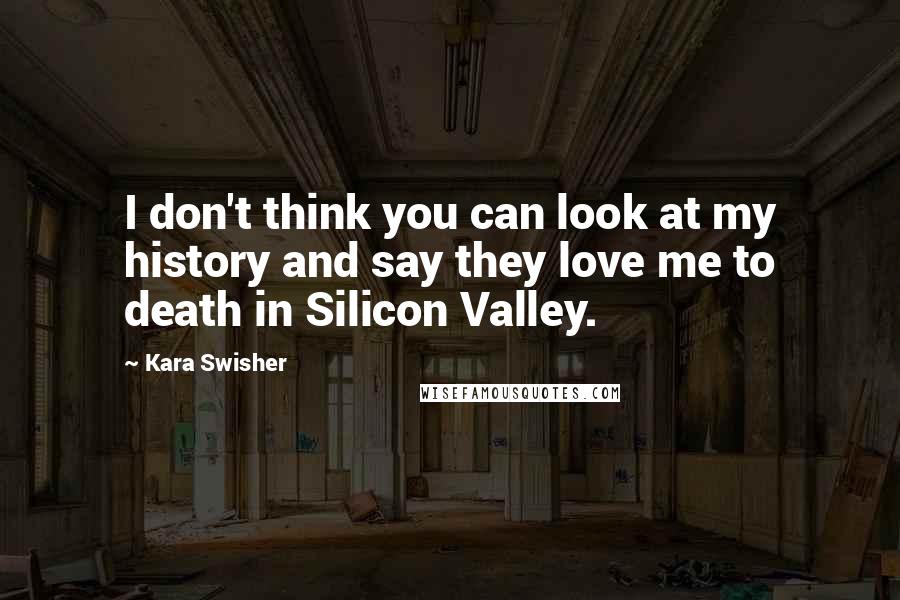 Kara Swisher quotes: I don't think you can look at my history and say they love me to death in Silicon Valley.