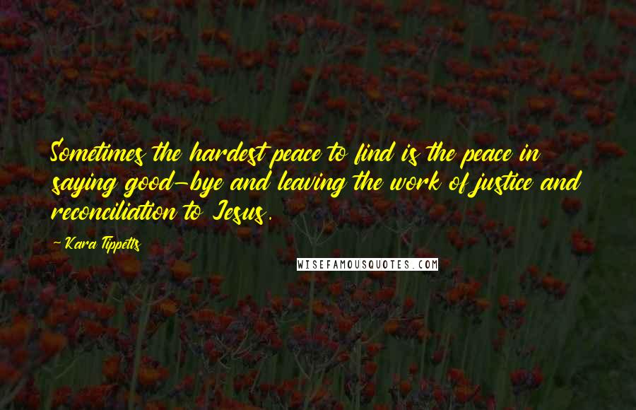 Kara Tippetts quotes: Sometimes the hardest peace to find is the peace in saying good-bye and leaving the work of justice and reconciliation to Jesus.