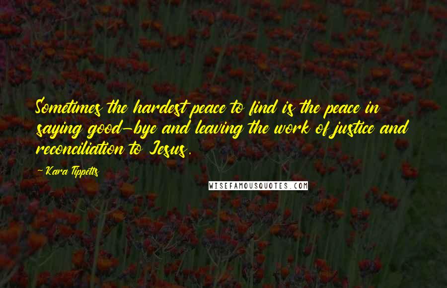 Kara Tippetts quotes: Sometimes the hardest peace to find is the peace in saying good-bye and leaving the work of justice and reconciliation to Jesus. Kara Tippetts quotes: Sometimes the hardest peace to find is the peace in saying good-bye and leaving the work of justice and reconciliation to Jesus.