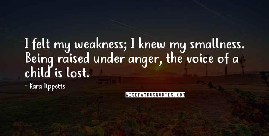 Kara Tippetts quotes: I felt my weakness; I knew my smallness. Being raised under anger, the voice of a child is lost.