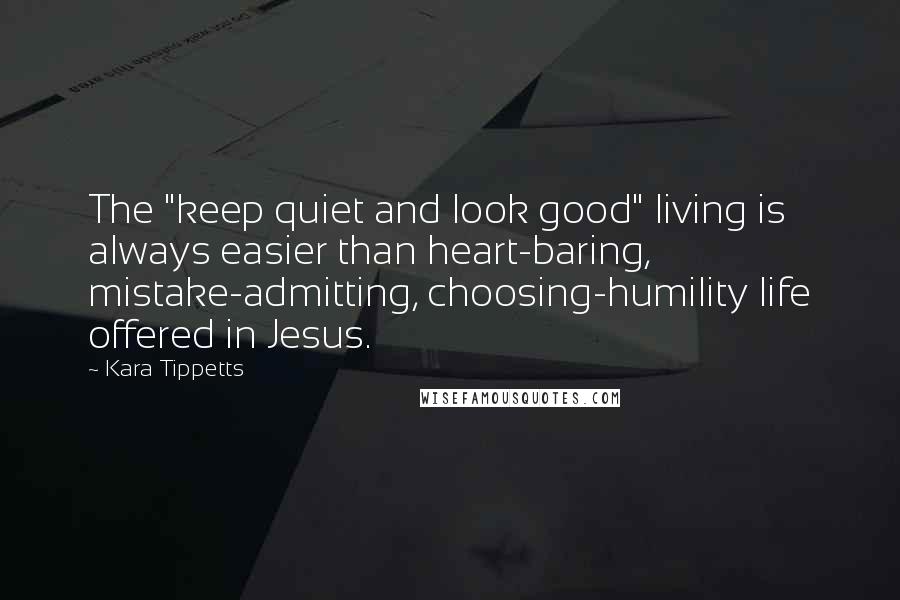 Kara Tippetts quotes: The "keep quiet and look good" living is always easier than heart-baring, mistake-admitting, choosing-humility life offered in Jesus.