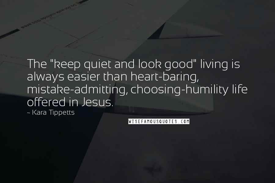 Kara Tippetts quotes: The "keep quiet and look good" living is always easier than heart-baring, mistake-admitting, choosing-humility life offered in Jesus. Kara Tippetts quotes: The "keep quiet and look good" living is always easier than heart-baring, mistake-admitting, choosing-humility life offered in Jesus.