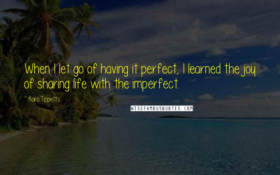 Kara Tippetts quotes: When I let go of having it perfect, I learned the joy of sharing life with the imperfect.